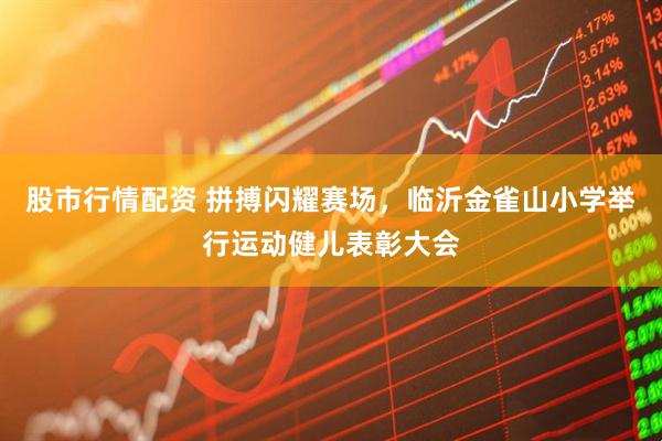 股市行情配資 拼搏閃耀賽場,臨沂金雀山小學舉行運動健兒表彰大會